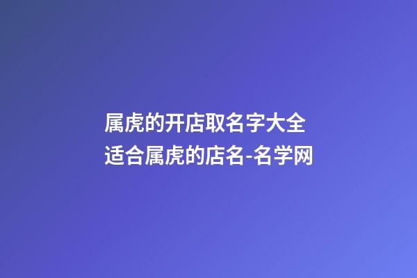 属虎的开店取名字大全 适合属虎的店名-名学网-第1张-店铺起名-玄机派